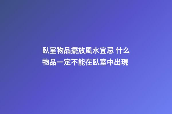 臥室物品擺放風水宜忌 什么物品一定不能在臥室中出現